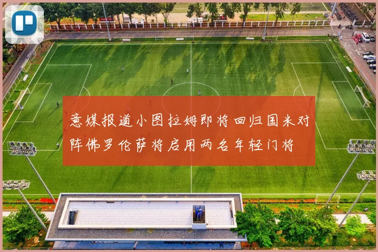 意媒报道小图拉姆即将回归国米对阵佛罗伦萨将启用两名年轻门将