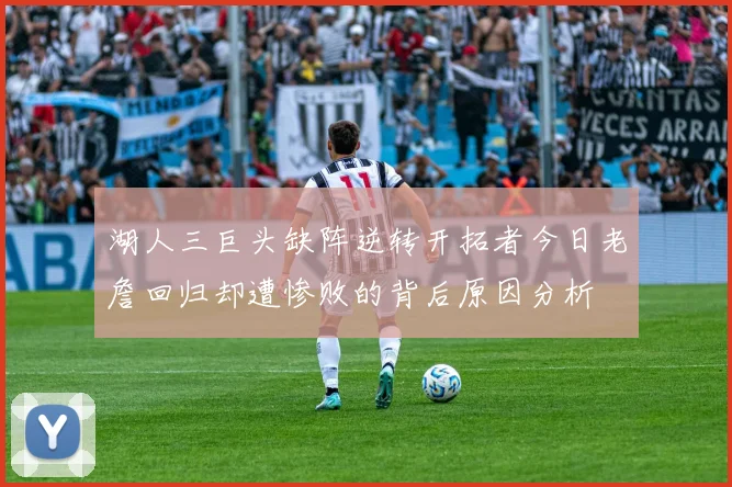 湖人三巨头缺阵逆转开拓者今日老詹回归却遭惨败的背后原因分析