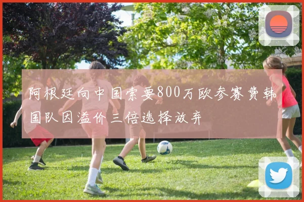 阿根廷向中国索要800万欧参赛费韩国队因溢价三倍选择放弃