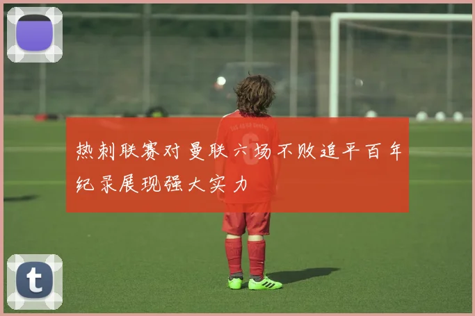 热刺联赛对曼联六场不败追平百年纪录展现强大实力