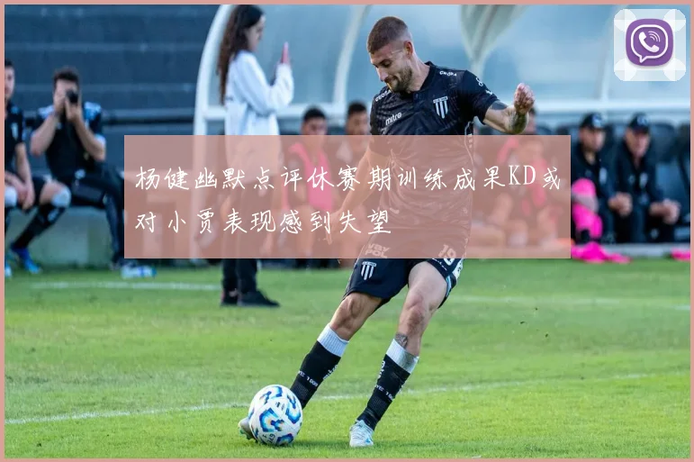 杨健幽默点评休赛期训练成果KD或对小贾表现感到失望